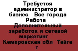 Требуется администратор в бизнес - Все города Работа » Дополнительный заработок и сетевой маркетинг   . Кемеровская обл.,Тайга г.